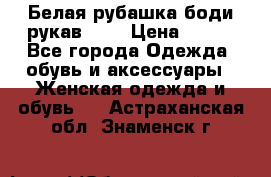 Белая рубашка-боди рукав 3/4 › Цена ­ 500 - Все города Одежда, обувь и аксессуары » Женская одежда и обувь   . Астраханская обл.,Знаменск г.